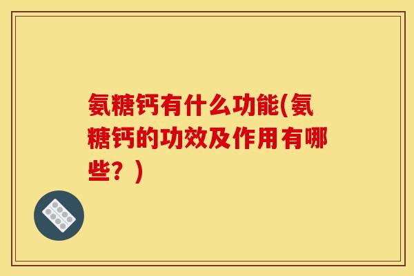 氨糖钙有什么功能(氨糖钙的功效及作用有哪些?) 氨糖钙有什么功能(氨糖钙的功效及作用有哪些?)