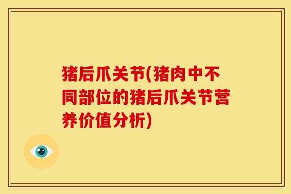猪后爪关节(猪肉中不同部位的猪后爪关节营养价值分析)