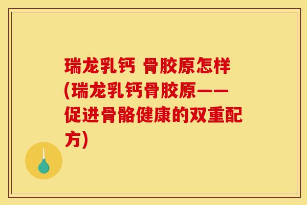 瑞龙乳钙 骨胶原怎样(瑞龙乳钙骨胶原——促进骨骼健康的双重配方) 瑞龙乳钙 骨胶原怎样(瑞龙乳钙骨胶原——促进骨骼健康的双重配方)