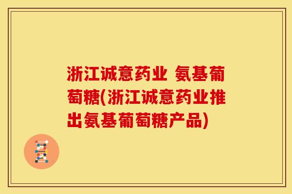 浙江诚意药业 氨基葡萄糖(浙江诚意药业推出氨基葡萄糖产品) 浙江诚意药业 氨基葡萄糖(浙江诚意药业推出氨基葡萄糖产品)