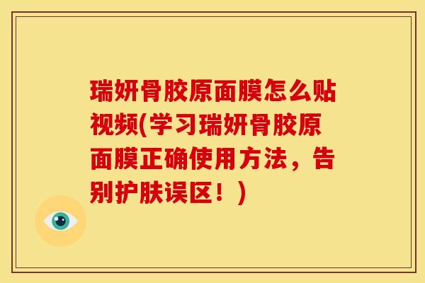 瑞妍骨胶原面膜怎么贴视频(学习瑞妍骨胶原面膜正确使用方法,告别护肤误区!) 瑞妍骨胶原面膜怎么贴视频(学习瑞妍骨胶原面膜正确使用方法,告别护肤误区!)
