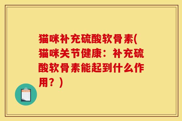 猫咪补充硫酸软骨素(猫咪关节健康:补充硫酸软骨素能起到什么作用?) 猫咪补充硫酸软骨素(猫咪关节健康:补充硫酸软骨素能起到什么作用?)