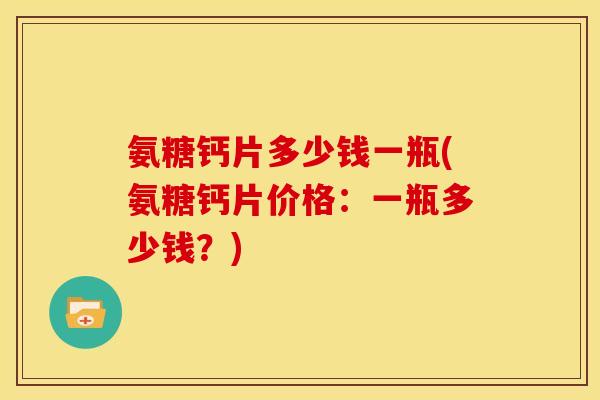 氨糖钙片多少钱一瓶(氨糖钙片价格：一瓶多少钱？)