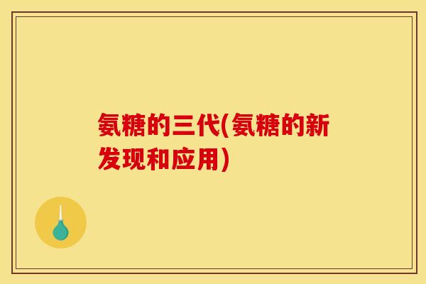 氨糖的三代(氨糖的新发现和应用) 氨糖的三代(氨糖的新发现和应用)