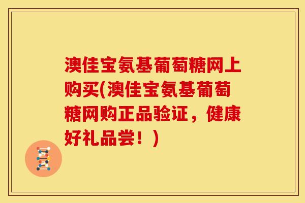 澳佳宝氨基葡萄糖网上购买(澳佳宝氨基葡萄糖网购正品验证，健康好礼品尝！)