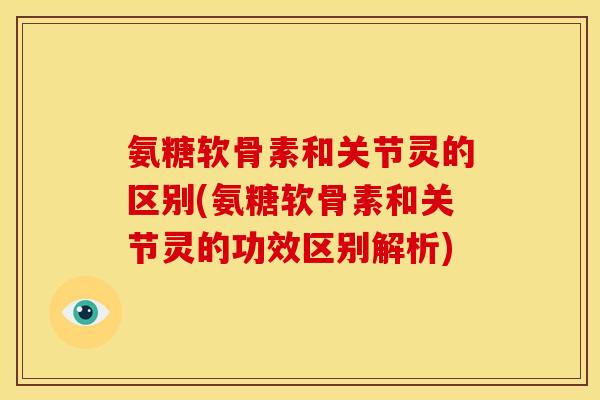 氨糖软骨素和关节灵的区别(氨糖软骨素和关节灵的功效区别解析)