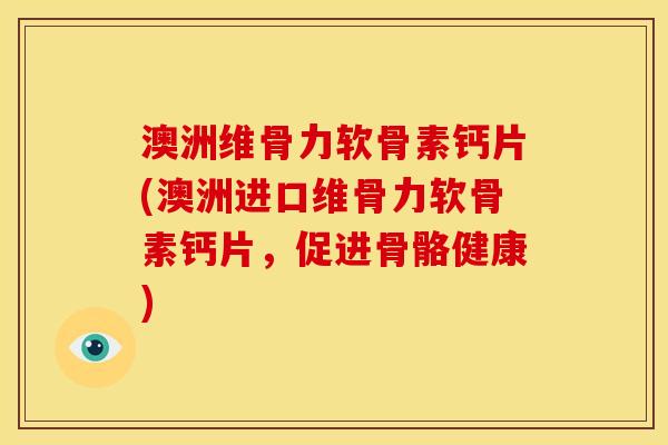 澳洲维骨力软骨素钙片(澳洲进口维骨力软骨素钙片,促进骨骼健康) 澳洲维骨力软骨素钙片(澳洲进口维骨力软骨素钙片,促进骨骼健康)