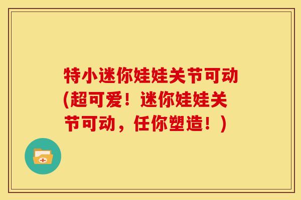 特小迷你娃娃关节可动(超可爱!迷你娃娃关节可动,任你塑造!) 特小迷你娃娃关节可动(超可爱!迷你娃娃关节可动,任你塑造!)