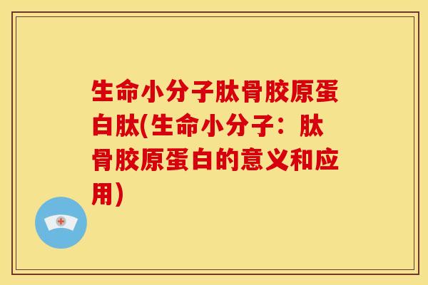 生命小分子肽骨胶原蛋白肽(生命小分子:肽骨胶原蛋白的意义和应用) 生命小分子肽骨胶原蛋白肽(生命小分子:肽骨胶原蛋白的意义和应用)