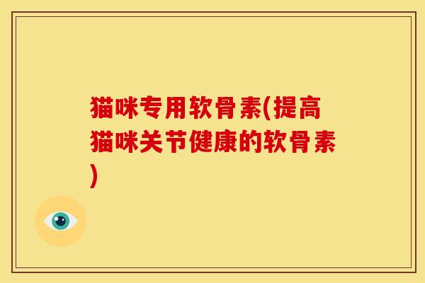 猫咪专用软骨素(提高猫咪关节健康的软骨素) 猫咪专用软骨素(提高猫咪关节健康的软骨素)