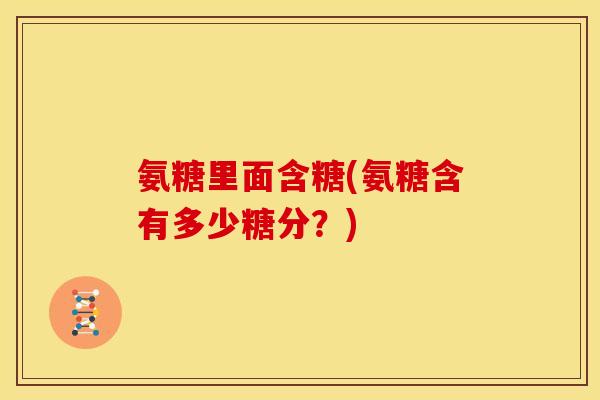 氨糖里面含糖(氨糖含有多少糖分？)