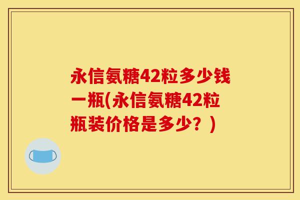 永信氨糖42粒多少钱一瓶(永信氨糖42粒瓶装价格是多少？)