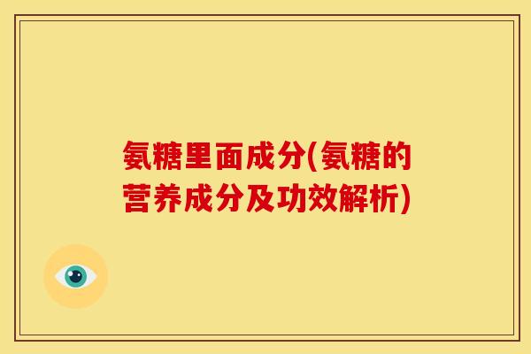 氨糖里面成分(氨糖的营养成分及功效解析)