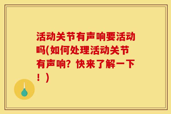活动关节有声响要活动吗(如何处理活动关节有声响？快来了解一下！)