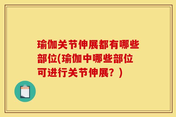 瑜伽关节伸展都有哪些部位(瑜伽中哪些部位可进行关节伸展？)