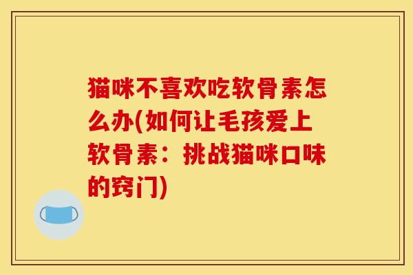 猫咪不喜欢吃软骨素怎么办(如何让毛孩爱上软骨素:挑战猫咪口味的窍门) 猫咪不喜欢吃软骨素怎么办(如何让毛孩爱上软骨素:挑战猫咪口味的窍门)