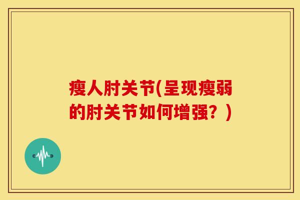 瘦人肘关节(呈现瘦弱的肘关节如何增强?) 瘦人肘关节(呈现瘦弱的肘关节如何增强?)