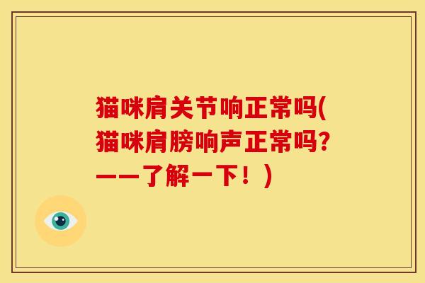 猫咪肩关节响正常吗(猫咪肩膀响声正常吗?——了解一下!) 猫咪肩关节响正常吗(猫咪肩膀响声正常吗?——了解一下!)