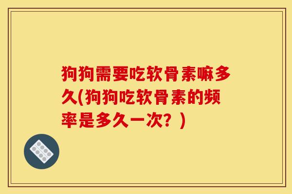 狗狗需要吃软骨素嘛多久(狗狗吃软骨素的频率是多久一次？)