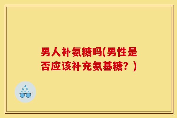 男人补氨糖吗(男性是否应该补充氨基糖？)