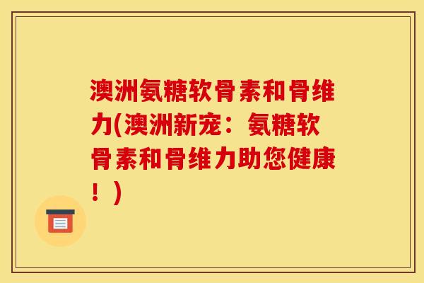 澳洲氨糖软骨素和骨维力(澳洲新宠：氨糖软骨素和骨维力助您健康！)