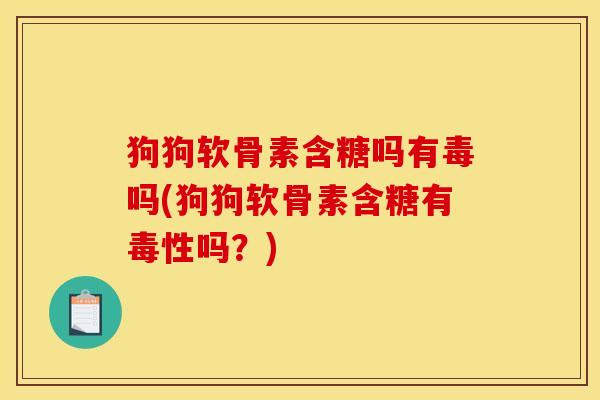 狗狗软骨素含糖吗有毒吗(狗狗软骨素含糖有毒性吗?) 狗狗软骨素含糖吗有毒吗(狗狗软骨素含糖有毒性吗?)