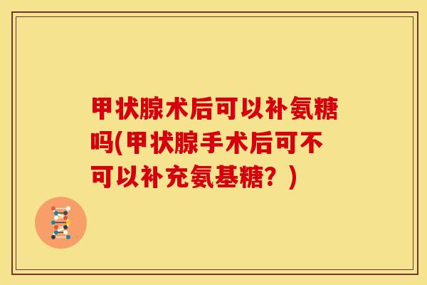 术后可以补氨糖吗(手术后可不可以补充氨基糖?) 术后可以补氨糖吗(手术后可不可以补充氨基糖?)