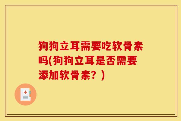 狗狗立耳需要吃软骨素吗(狗狗立耳是否需要添加软骨素?) 狗狗立耳需要吃软骨素吗(狗狗立耳是否需要添加软骨素?)