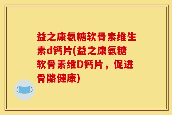 益之康氨糖软骨素维生素d钙片(益之康氨糖软骨素维D钙片，促进骨骼健康)