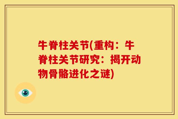 牛脊柱关节(重构:牛脊柱关节研究:揭开动物骨骼进化之谜) 牛脊柱关节(重构:牛脊柱关节研究:揭开动物骨骼进化之谜)