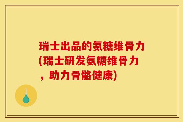 瑞士出品的氨糖维骨力(瑞士研发氨糖维骨力,助力骨骼健康) 瑞士出品的氨糖维骨力(瑞士研发氨糖维骨力,助力骨骼健康)