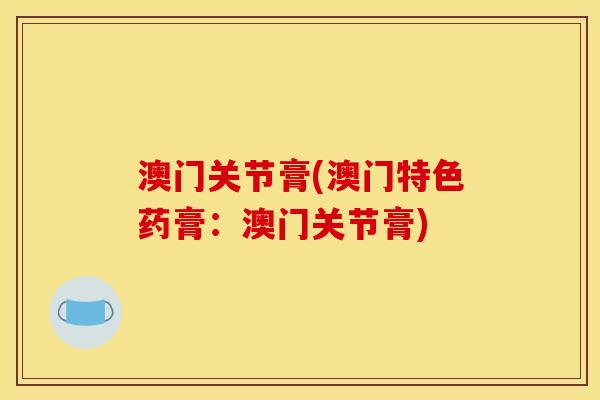 澳门关节膏(澳门特色药膏：澳门关节膏)