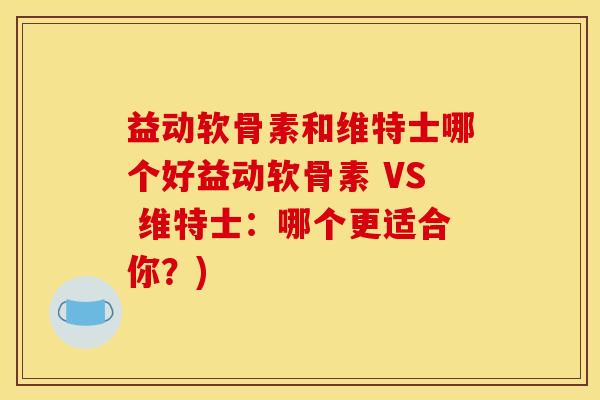 益动软骨素和维特士哪个好益动软骨素 VS 维特士：哪个更适合你？)