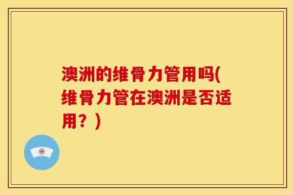 澳洲的维骨力管用吗(维骨力管在澳洲是否适用？)