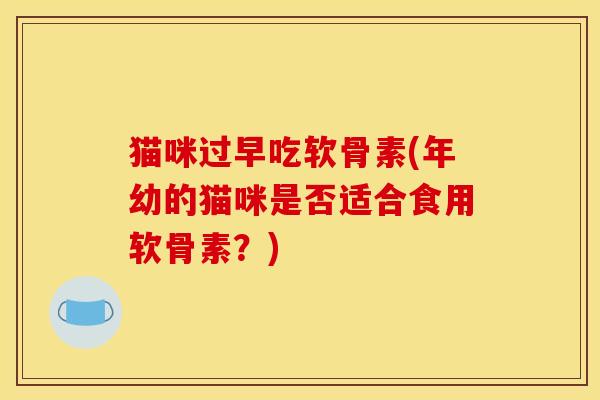 猫咪过早吃软骨素(年幼的猫咪是否适合食用软骨素？)