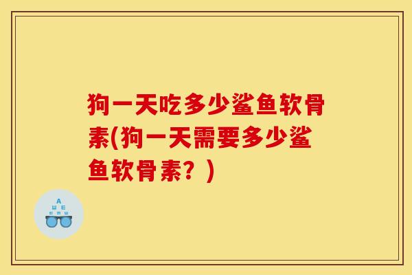 狗一天吃多少鲨鱼软骨素(狗一天需要多少鲨鱼软骨素？)