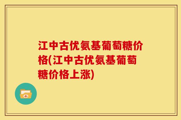 江中古优氨基葡萄糖价格(江中古优氨基葡萄糖价格上涨)