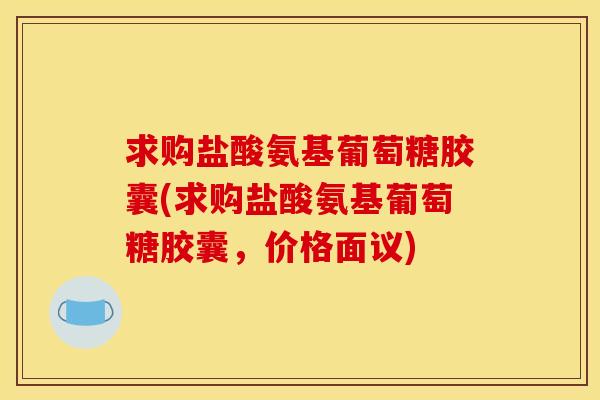 求购盐酸氨基葡萄糖胶囊(求购盐酸氨基葡萄糖胶囊，价格面议)