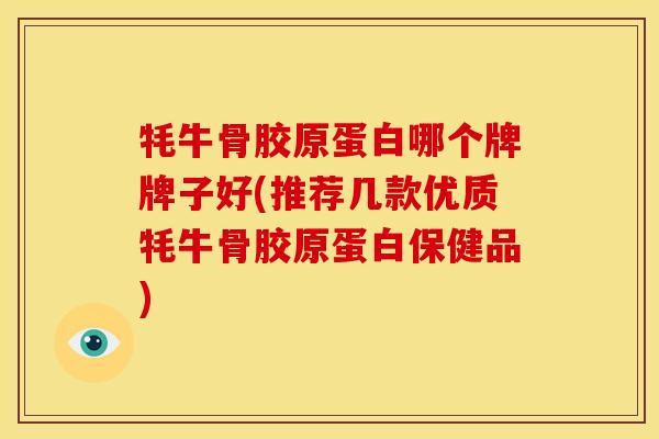 牦牛骨胶原蛋白哪个牌牌子好(推荐几款优质牦牛骨胶原蛋白保健品) 牦牛骨胶原蛋白哪个牌牌子好(推荐几款优质牦牛骨胶原蛋白保健品)