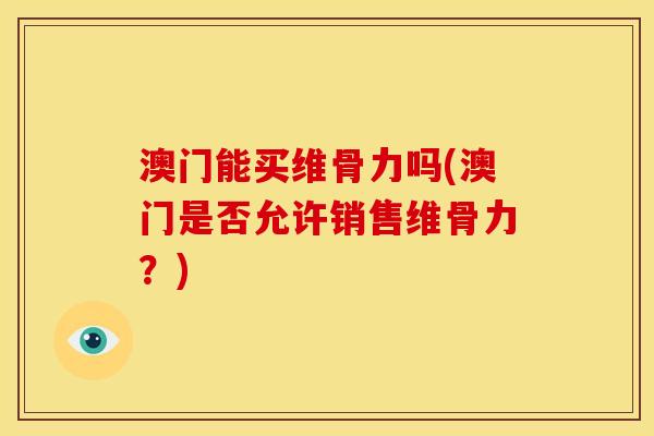 澳门能买维骨力吗(澳门是否允许销售维骨力?) 澳门能买维骨力吗(澳门是否允许销售维骨力?)