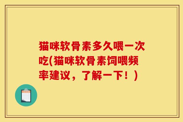 猫咪软骨素多久喂一次吃(猫咪软骨素饲喂频率建议,了解一下!) 猫咪软骨素多久喂一次吃(猫咪软骨素饲喂频率建议,了解一下!)