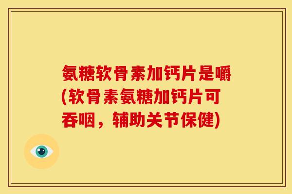 氨糖软骨素加钙片是嚼(软骨素氨糖加钙片可吞咽，辅助关节保健)