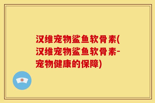 汉维宠物鲨鱼软骨素(汉维宠物鲨鱼软骨素-宠物健康的保障) 汉维宠物鲨鱼软骨素(汉维宠物鲨鱼软骨素-宠物健康的保障)