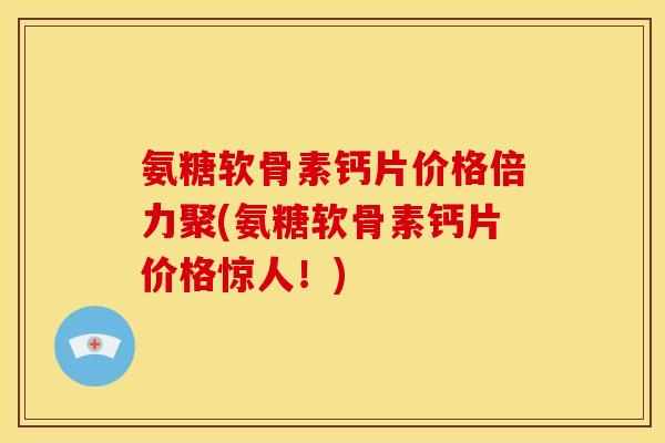 氨糖软骨素钙片价格倍力聚(氨糖软骨素钙片价格惊人!) 氨糖软骨素钙片价格倍力聚(氨糖软骨素钙片价格惊人!)