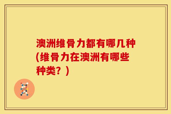 澳洲维骨力都有哪几种(维骨力在澳洲有哪些种类?) 澳洲维骨力都有哪几种(维骨力在澳洲有哪些种类?)
