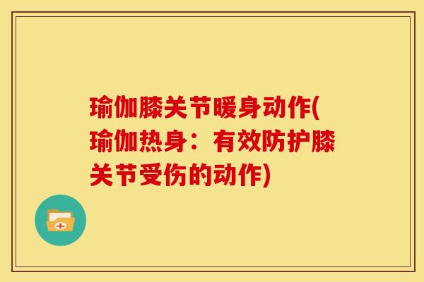 瑜伽膝关节暖身动作(瑜伽热身:有效防护膝关节受伤的动作) 瑜伽膝关节暖身动作(瑜伽热身:有效防护膝关节受伤的动作)