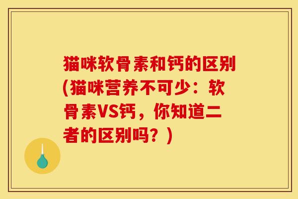 猫咪软骨素和钙的区别(猫咪营养不可少：软骨素VS钙，你知道二者的区别吗？)