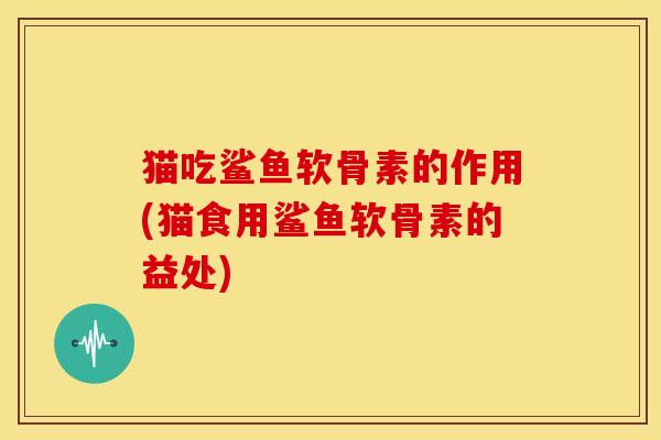 猫吃鲨鱼软骨素的作用(猫食用鲨鱼软骨素的益处)