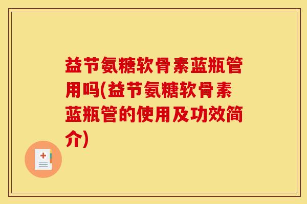 益节氨糖软骨素蓝瓶管用吗(益节氨糖软骨素蓝瓶管的使用及功效简介) 益节氨糖软骨素蓝瓶管用吗(益节氨糖软骨素蓝瓶管的使用及功效简介)