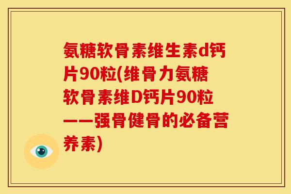 氨糖软骨素维生素d钙片90粒(维骨力氨糖软骨素维D钙片90粒——强骨健骨的必备营养素) 氨糖软骨素维生素d钙片90粒(维骨力氨糖软骨素维D钙片90粒——强骨健骨的必备营养素)